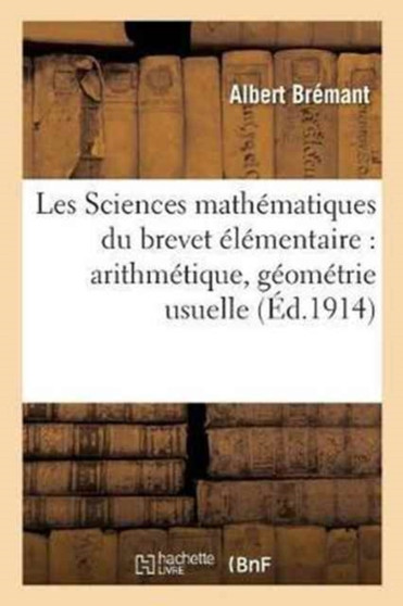 Les Sciences Mathematiques Du Brevet Elementaire: Arithmetique, Geometrie Usuelle, : Algebre Pratique, Avec 1000 Exercices Theoriques Et Pratiques Donnes Au Brevet Elementaire