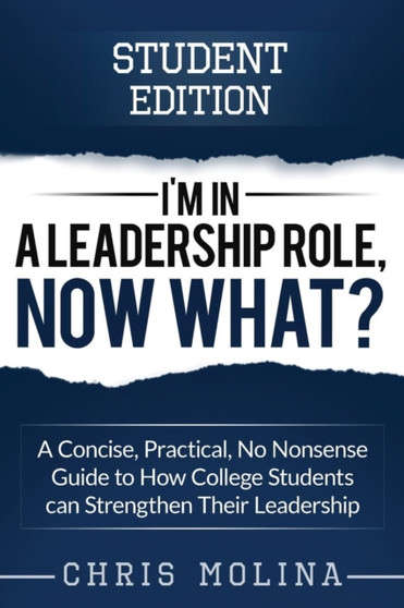 I'm in a Leadership Role, Now What? : A Concise, Practical, No Nonsense Guide to How College Students can Strengthen Their Leadership