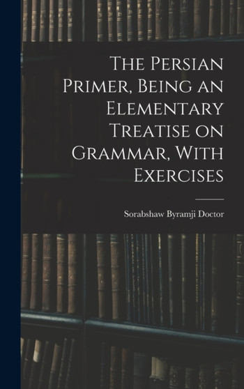 The Persian Primer, Being an Elementary Treatise on Grammar, With Exercises