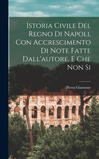 Istoria Civile del Regno di Napoli, con Accrescimento di Note Fatte Dall'autore, e che non Si