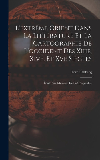 L'extreme Orient Dans La Litterature Et La Cartographie De L'occident Des Xiiie, Xive, Et Xve Siecles : Etude Sur L'histoire De La Geographie