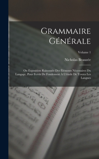 Grammaire Generale : Ou Exposition Raisonnee Des Elements Necessaires Du Langage, Pour Fervir De Fondement A L'etude De Toutes Les Langues; Volume 1