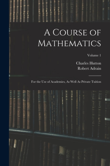 A Course of Mathematics : For the Use of Academies, As Well As Private Tuition; Volume 1