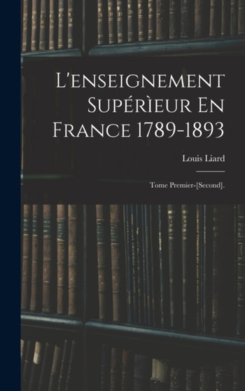 L'enseignement Superieur En France 1789-1893 : Tome Premier-[Second].