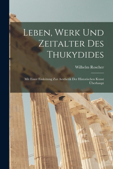 Leben, Werk und Zeitalter des Thukydides : Mit einer Einleitung zur Aesthetik der historischen Kunst uberhaupt