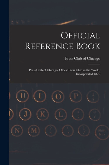 Official Reference Book : Press Club of Chicago, Oldest Press Club in the World, Incorporated 1879