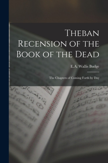 Theban Recension of the Book of the Dead : The Chapters of Coming Forth by Day