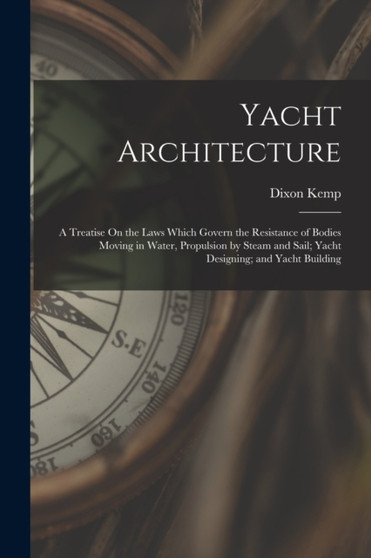 Yacht Architecture : A Treatise On the Laws Which Govern the Resistance of Bodies Moving in Water, Propulsion by Steam and Sail; Yacht Designing; and Yacht Building
