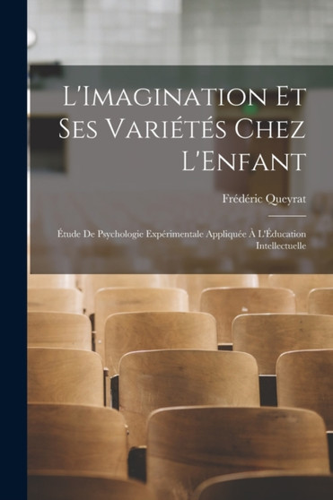 L'Imagination Et Ses Varietes Chez L'Enfant : Etude De Psychologie Experimentale Appliquee A L'Education Intellectuelle