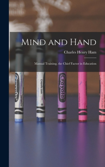 Mind and Hand : Manual Training, the Chief Factor in Education