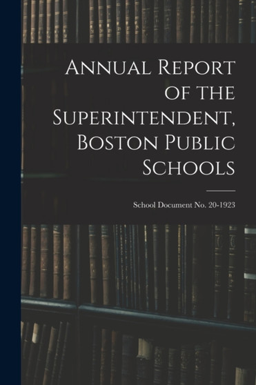 Annual Report of the Superintendent, Boston Public Schools; School Document No. 20-1923 Annual Report of the Superintendent, Boston Public Schools; School Document No. 20-1923