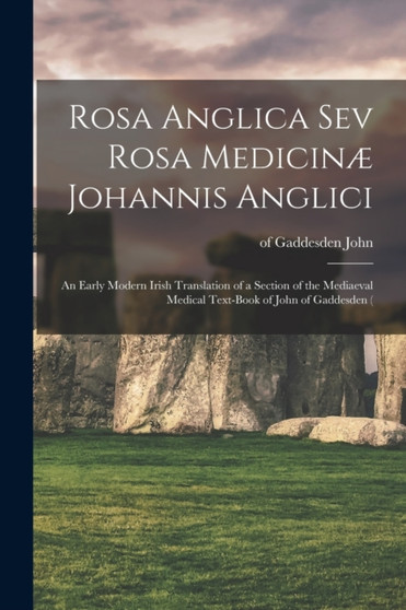 Rosa Anglica sev Rosa Medicinae Johannis Anglici : An Early Modern Irish Translation of a Section of the Mediaeval Medical Text-book of John of Gaddesden (
