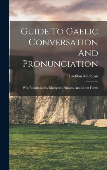 Guide To Gaelic Conversation And Pronunciation : With Vocabularies, Dialogues, Phrases, And Letter Forms