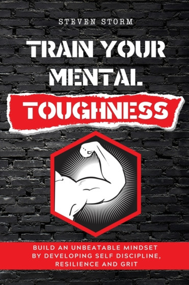 Train Your Mental Toughness : Build an Unbeatable Mindset By Developing Self Discipline, Resilience and Grit