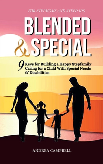 Blended and Special : Nine Keys for Building a Happy Stepfamily Caring for a Child with Special Needs and Disabilities - For Stepmoms and Stepdads