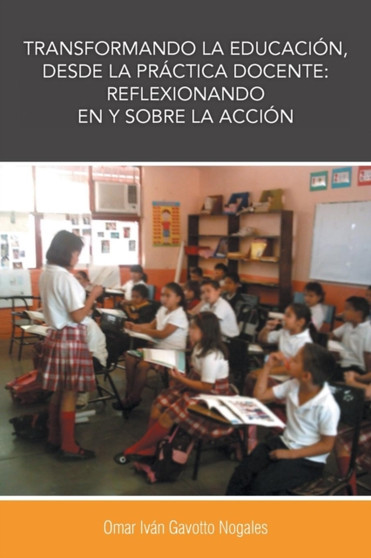 Transformando La Educacion, Desde La Practica Docente : Reflexionando En y Sobre La Accion