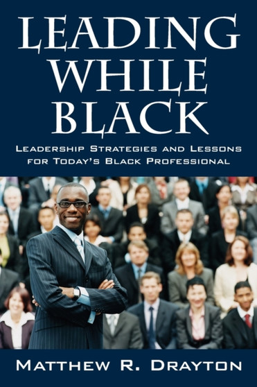 Leading While Black : Leadership Strategies and Lessons for Today's Black Professional