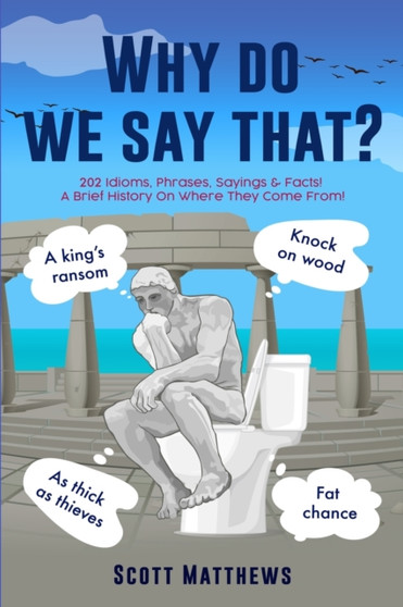 Why Do We Say That? - 202 Idioms, Phrases, Sayings  Facts! A Brief History On Where They Come From!