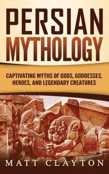 Persian Mythology : Captivating Myths of Gods, Goddesses, Heroes, and Legendary Creatures