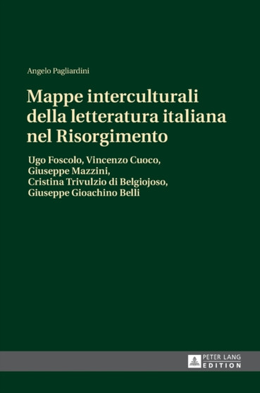 Mappe interculturali della letteratura italiana nel Risorgimento : Ugo Foscolo, Vincenzo Cuoco, Giuseppe Mazzini, Cristina Trivulzio di Belgiojoso, Giuseppe Gioachino Belli