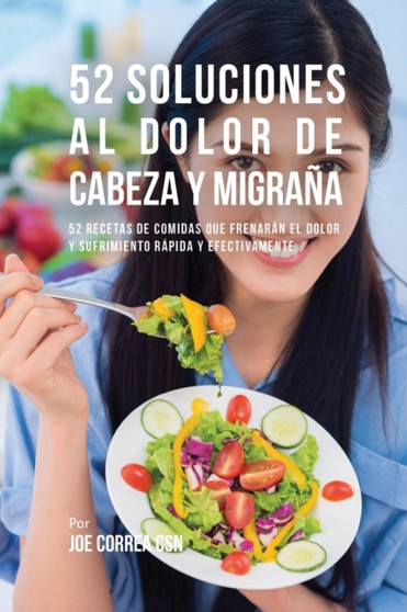 52 Soluciones Al Dolor De Cabeza y Migrana : 52 Recetas De Comidas Que Frenaran El Dolor y Sufrimiento Rapida Y Efectivamente