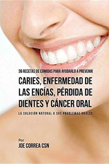 36 Recetas de Comidas Para Ayudarlo A Prevenir Caries, Enfermedad de Las Encias, Perdida de Dientes y Cancer Oral : La Solucion Natural A Sus Problemas Orales