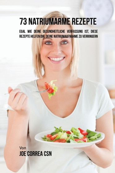 73 natriumarme Rezepte : Egal wie deine gesundheitliche Verfassung ist, diese Rezepte helfen dir, deine Natriumaufnahme zu verringern