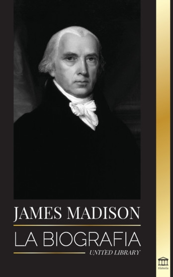 James Madison : La biografia del primer politico de Estados Unidos; su vida como padre fundador, presidente y oligarca