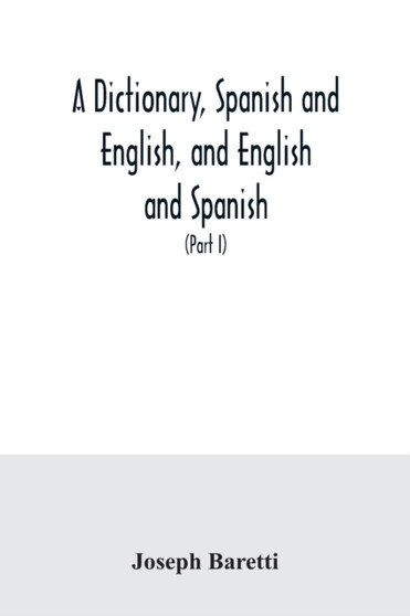 A dictionary, Spanish and English, and English and Spanish, containing the signification of words and their different uses together with the terms of arts, sciences, and trades (Part I) Spanish and En