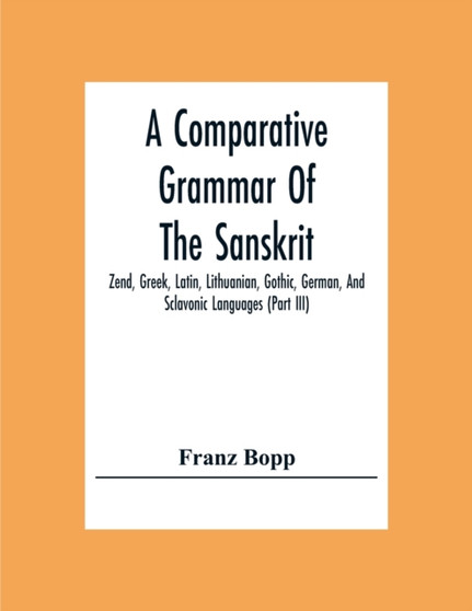 A Comparative Grammar Of The Sanskrit, Zend, Greek, Latin, Lithuanian, Gothic, German, And Sclavonic Languages (Part Iii)