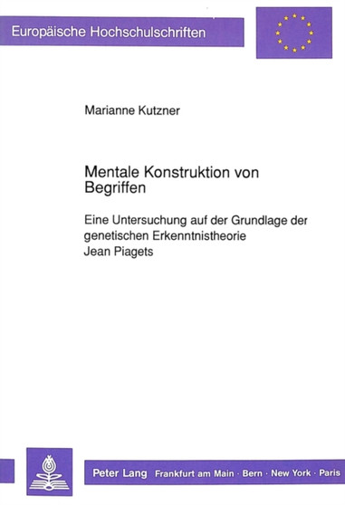 Mentale Konstruktion von Begriffen : Eine Untersuchung auf der Grundlage der genetischen Erkenntnistheorie Jean Piagets