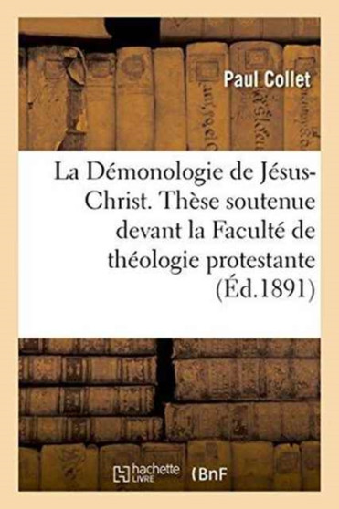 La Demonologie de Jesus-Christ. These Soutenue Devant La Faculte de Theologie Protestante
