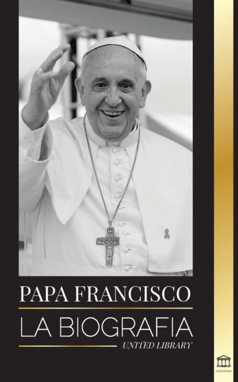 Papa Francisco : La biografia - Jorge Mario Bergoglio, el Gran Reformador de la Iglesia Catolica