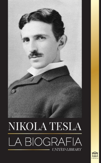 Nikola Tesla : La biografia - La vida y los tiempos de un genio que invento la era electrica