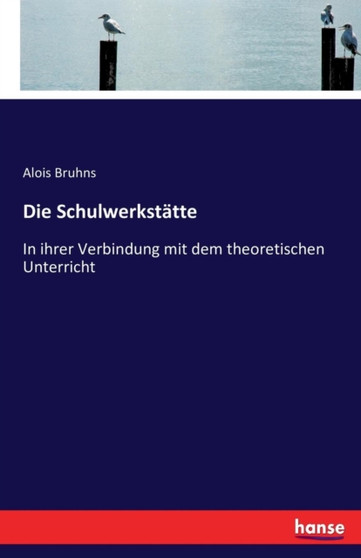 Die Schulwerkstatte : In ihrer Verbindung mit dem theoretischen Unterricht