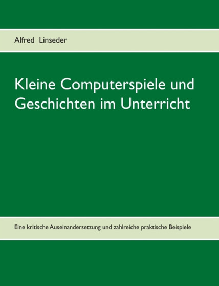 Kleine Computerspiele und Geschichten im Unterricht : Eine kritische Auseinandersetzung und zahlreiche praktische Beispiele