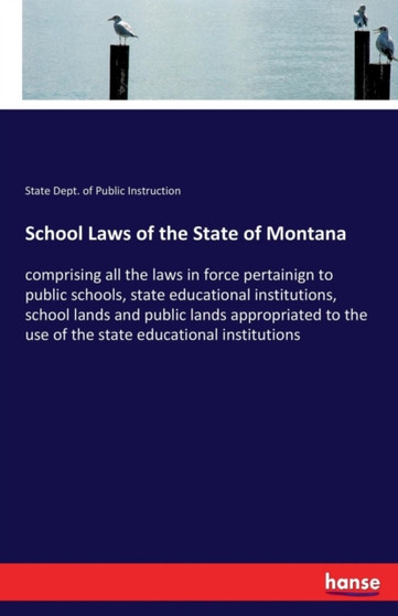 School Laws of the State of Montana : comprising all the laws in force pertainign to public schools, state educational institutions, school lands and public lands appropriated to the use of the state