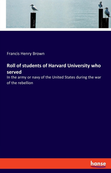 Roll of students of Harvard University who served : In the army or navy of the United States during the war of the rebellion