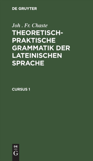 Joh . Fr. Chaste: Theoretisch-Praktische Grammatik Der Lateinischen Sprache. Cursus 1