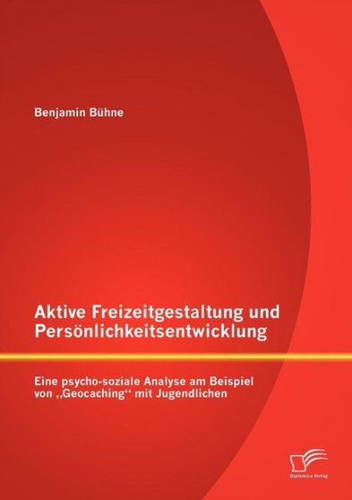 Aktive Freizeitgestaltung und Persoenlichkeitsentwicklung : Eine psycho-soziale Analyse am Beispiel von "Geocaching mit Jugendlichen