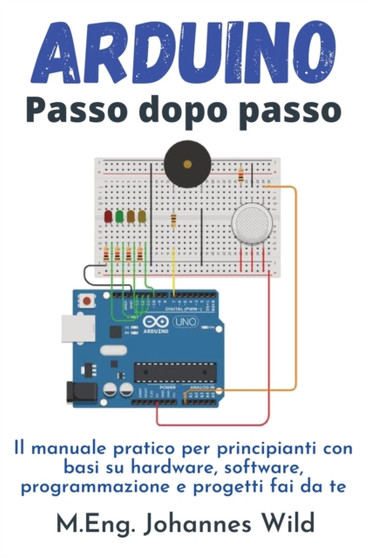 Arduino Passo dopo passo : Il manuale pratico per principianti con basi su hardware, software, programmazione e progetti fai da te