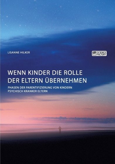 Wenn Kinder die Rolle der Eltern ubernehmen. Phasen der Parentifizierung von Kindern psychisch kranker Eltern Wenn Kinder die Rolle der Eltern ubernehmen. Phasen der Parentifizierung von Kindern psychisch kranker Eltern