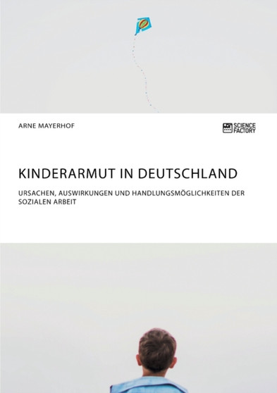 Kinderarmut in Deutschland. Ursachen, Auswirkungen und Handlungsmoeglichkeiten der Sozialen Arbeit Kinderarmut in Deutschland. Ursachen, Auswirkungen und Handlungsmoeglichkeiten der Sozialen Arbeit