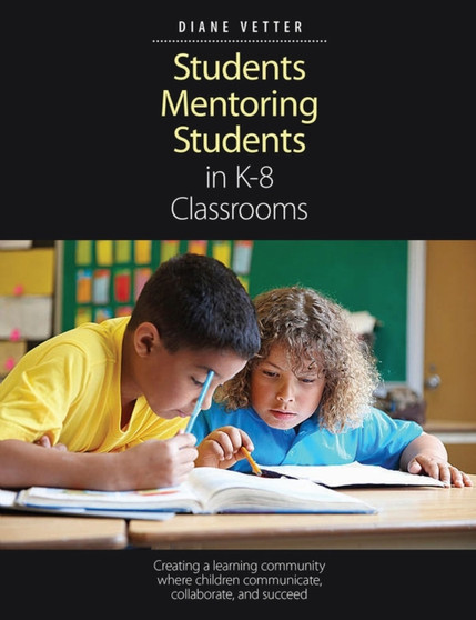 Students Mentoring Students in K-8 Classrooms : Creating a learning community where children communicate, collaborate, and succeed