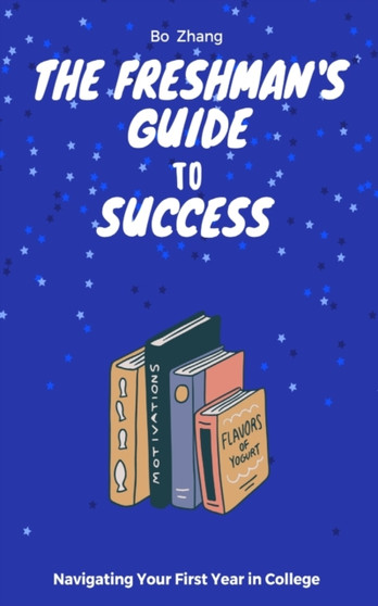 The Freshman's Guide to Success : Navigating Your First Year in College