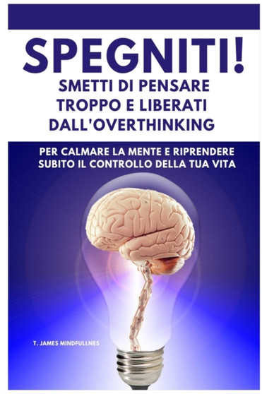 SPEGNITI ! Smetti di Pensare troppo e liberati dall'Overthinking : per calmare la mente e riprendere subito il controllo della tua vita SPEGNITI ! Smetti di Pensare troppo e liberati dall'Overthinking : per calmare la mente e riprendere subito il controllo della tua vita