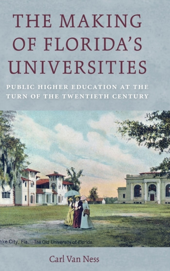 The Making of Florida's Universities : Public Higher Education at the Turn of the Twentieth Century