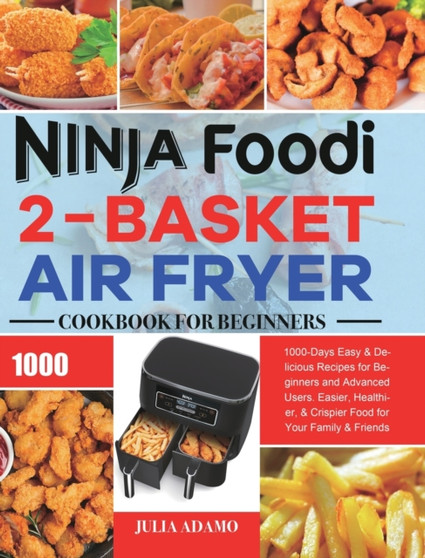 Ninja Foodi 2-Basket Air Fryer Cookbook for Beginners : 1000-Days Easy & Delicious Recipes for Beginners and Advanced Users. Easier, Healthier, & Crispier Food for Your Family & Friends