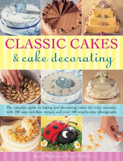 Classic Cakes & Cake Decorating : The Complete Guide to Baking and Decorating Cakes for Evry Occasion, with 100 Easy-to-follow Recipes and Over 500 Step-by-step Photographs