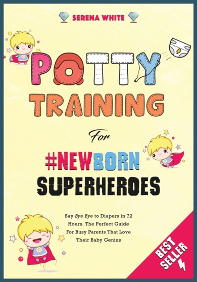 Potty Training For Newborn Superheroes : Say Bye Bye to Diapers in 72 Hours. The Perfect Guide for Busy Parents That Love Their Baby Genius : 3